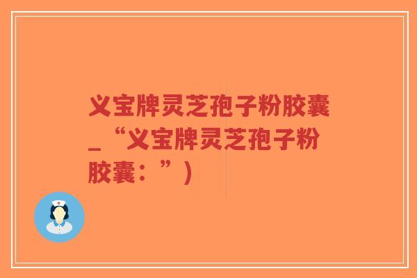 义宝牌灵芝孢子粉胶囊_“义宝牌灵芝孢子粉胶囊：”)