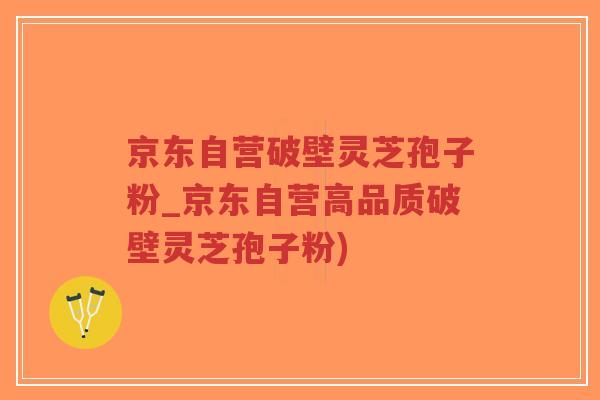 京东自营破壁灵芝孢子粉_京东自营高品质破壁灵芝孢子粉)
