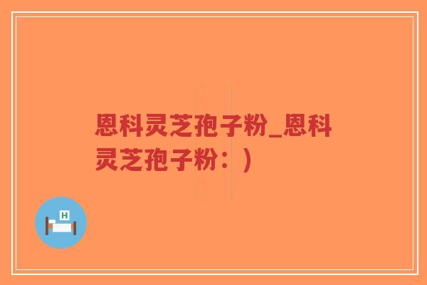 恩科灵芝孢子粉_恩科灵芝孢子粉：)