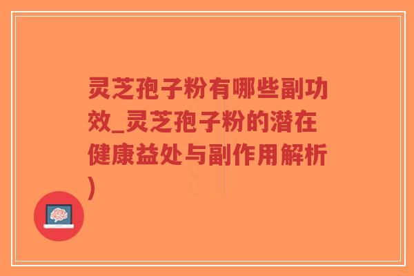 灵芝孢子粉有哪些副功效_灵芝孢子粉的潜在健康益处与副作用解析)
