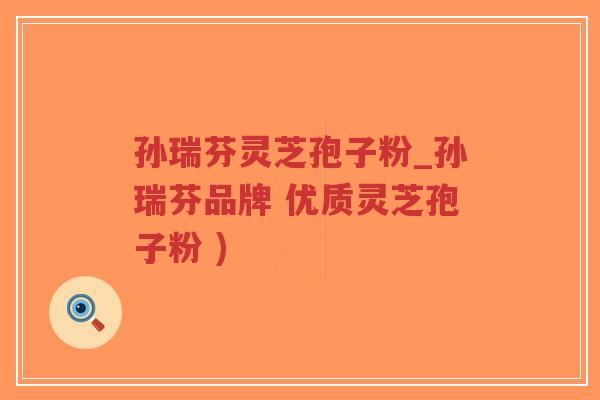 孙瑞芬灵芝孢子粉_孙瑞芬品牌 优质灵芝孢子粉 )