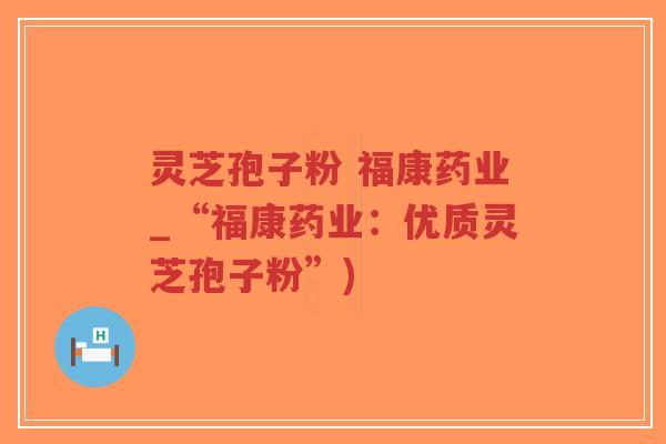 灵芝孢子粉 福康药业_“福康药业：优质灵芝孢子粉”)