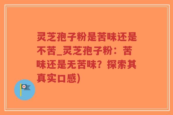 灵芝孢子粉是苦味还是不苦_灵芝孢子粉：苦味还是无苦味？探索其真实口感)