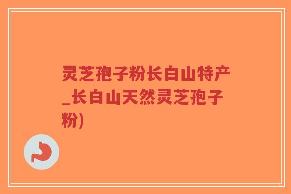灵芝孢子粉长白山特产_长白山天然灵芝孢子粉)