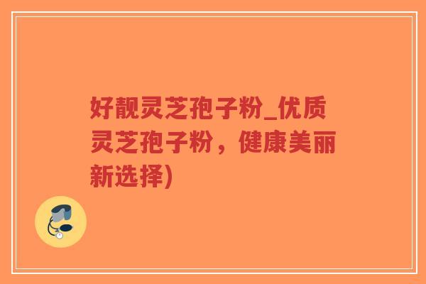 好靓灵芝孢子粉_优质灵芝孢子粉，健康美丽新选择)