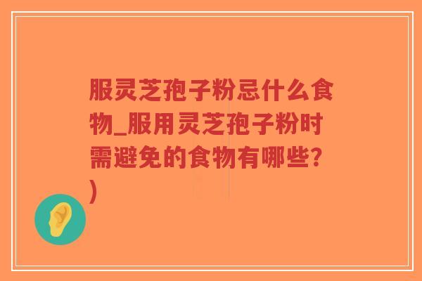 服灵芝孢子粉忌什么食物_服用灵芝孢子粉时需避免的食物有哪些？)