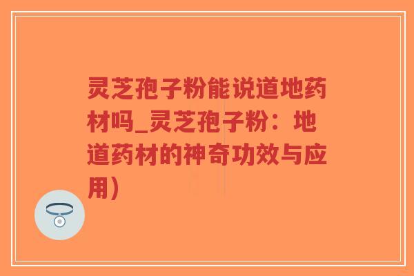 灵芝孢子粉能说道地药材吗_灵芝孢子粉：地道药材的神奇功效与应用)