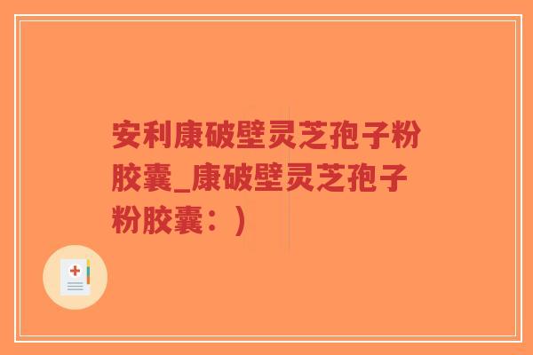 安利康破壁灵芝孢子粉胶囊_康破壁灵芝孢子粉胶囊：)