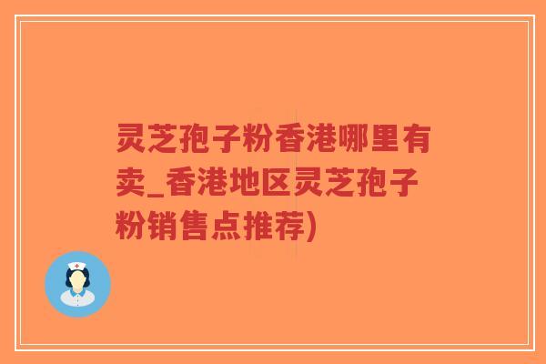 灵芝孢子粉香港哪里有卖_香港地区灵芝孢子粉销售点推荐)