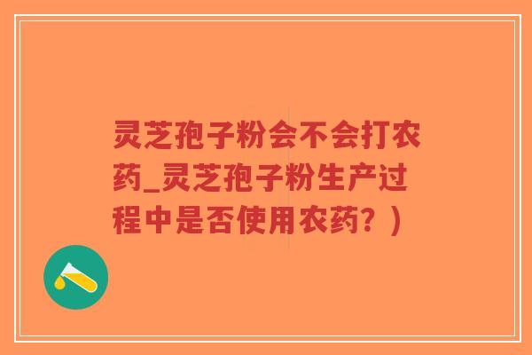 灵芝孢子粉会不会打农药_灵芝孢子粉生产过程中是否使用农药？)