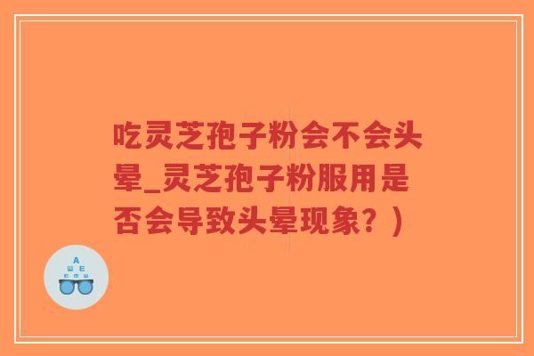 吃灵芝孢子粉会不会头晕_灵芝孢子粉服用是否会导致头晕现象？)