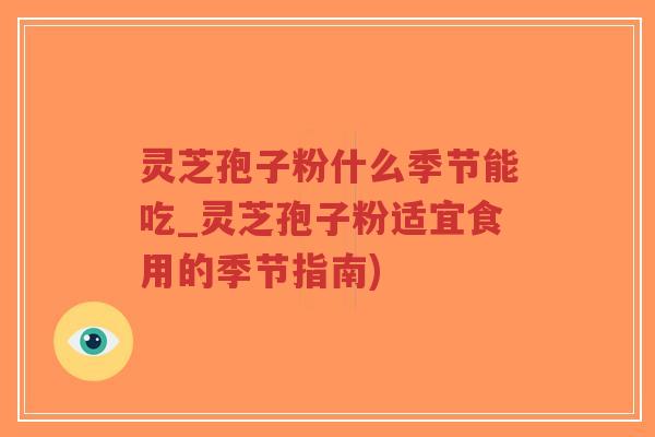 灵芝孢子粉什么季节能吃_灵芝孢子粉适宜食用的季节指南)