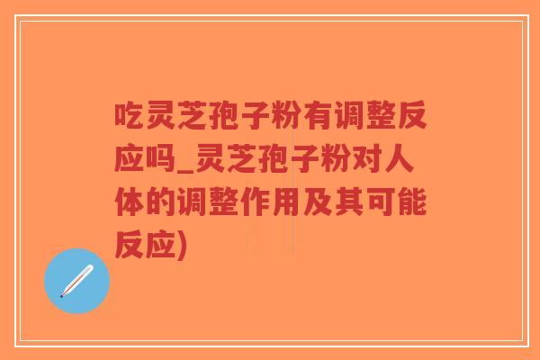 吃灵芝孢子粉有调整反应吗_灵芝孢子粉对人体的调整作用及其可能反应)