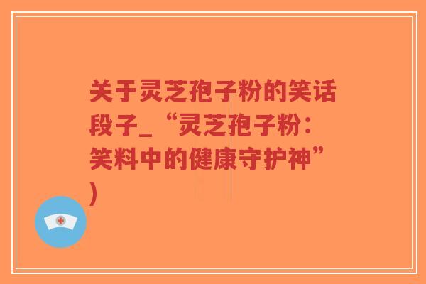 关于灵芝孢子粉的笑话段子_“灵芝孢子粉:笑料中的健康守护神”) 关于灵芝孢子粉的笑话段子_“灵芝孢子粉:笑料中的健康守护神”)