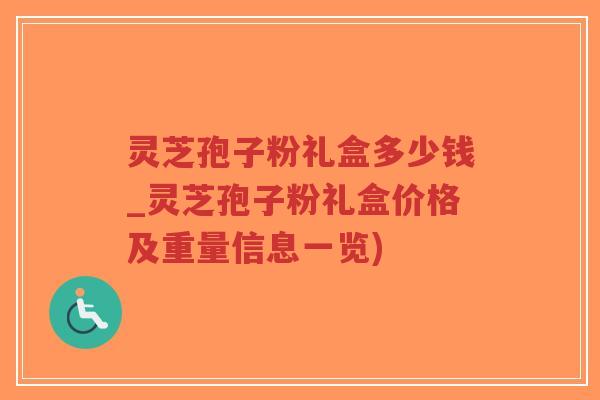 灵芝孢子粉礼盒多少钱_灵芝孢子粉礼盒价格及重量信息一览)