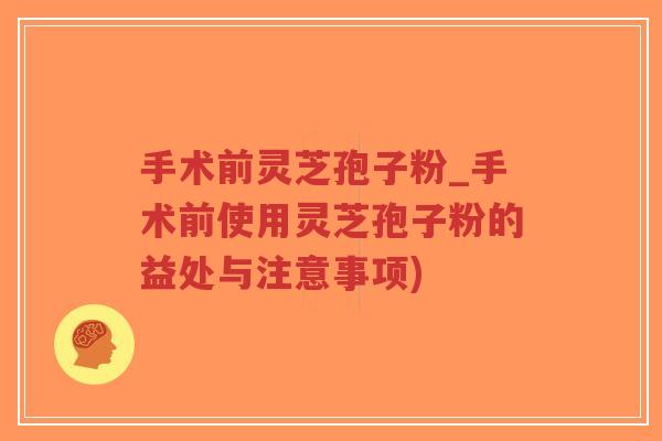 手术前灵芝孢子粉_手术前使用灵芝孢子粉的益处与注意事项) 手术前灵芝孢子粉_手术前使用灵芝孢子粉的益处与注意事项)