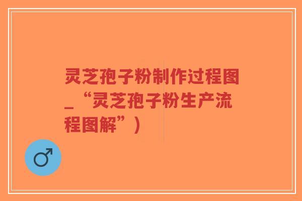 灵芝孢子粉制作过程图_“灵芝孢子粉生产流程图解”)