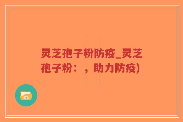 灵芝孢子粉防疫_灵芝孢子粉：，助力防疫)