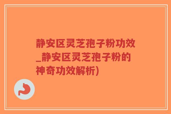 静安区灵芝孢子粉功效_静安区灵芝孢子粉的神奇功效解析)