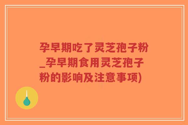 孕早期吃了灵芝孢子粉_孕早期食用灵芝孢子粉的影响及注意事项) 孕早期吃了灵芝孢子粉_孕早期食用灵芝孢子粉的影响及注意事项)
