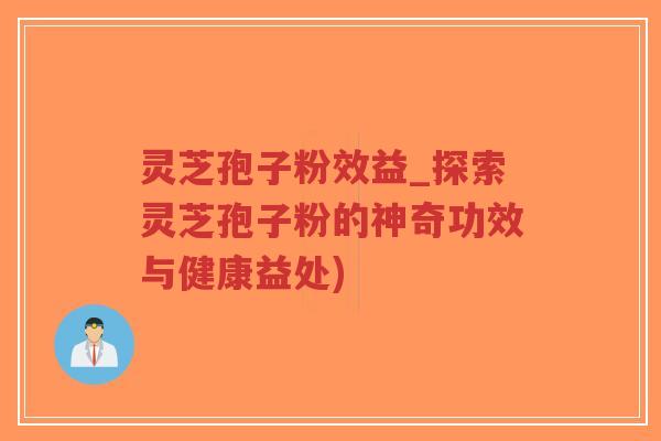 灵芝孢子粉效益_探索灵芝孢子粉的神奇功效与健康益处)