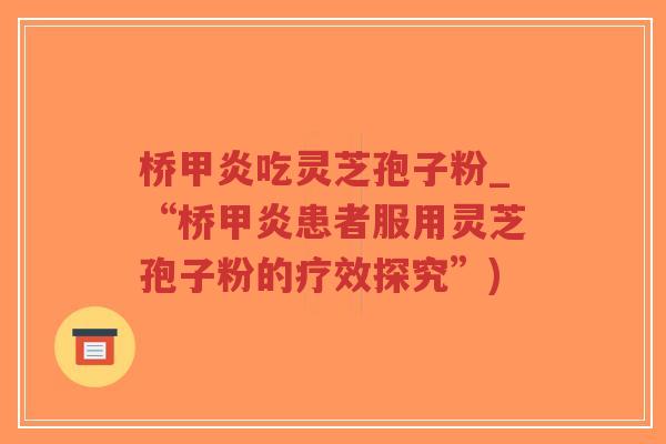 桥甲炎吃灵芝孢子粉_“桥甲炎患者服用灵芝孢子粉的疗效探究”)