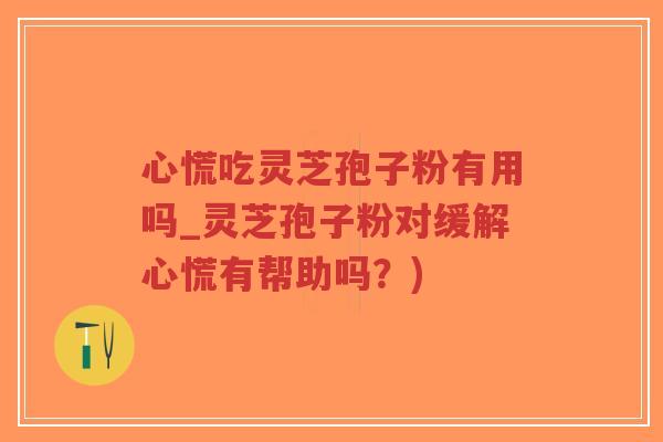 心慌吃灵芝孢子粉有用吗_灵芝孢子粉对缓解心慌有帮助吗？)