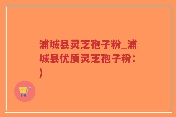 浦城县灵芝孢子粉_浦城县优质灵芝孢子粉：)