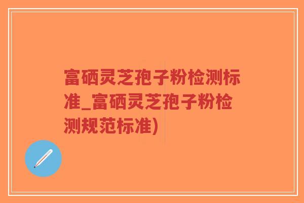 富硒灵芝孢子粉检测标准_富硒灵芝孢子粉检测规范标准)