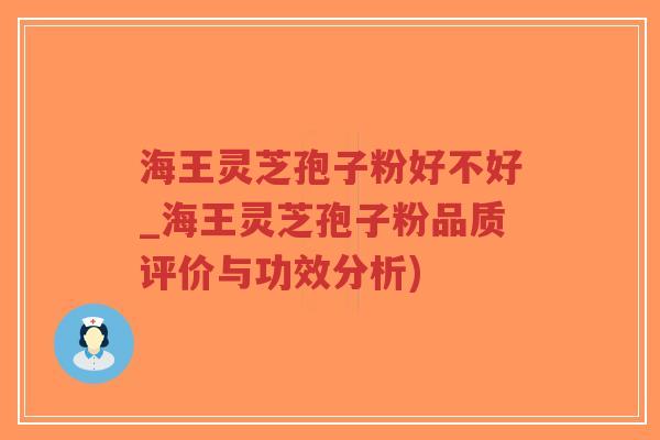 海王灵芝孢子粉好不好_海王灵芝孢子粉品质评价与功效分析)