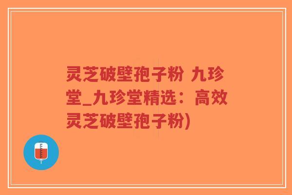 灵芝破壁孢子粉 九珍堂_九珍堂精选：高效灵芝破壁孢子粉)
