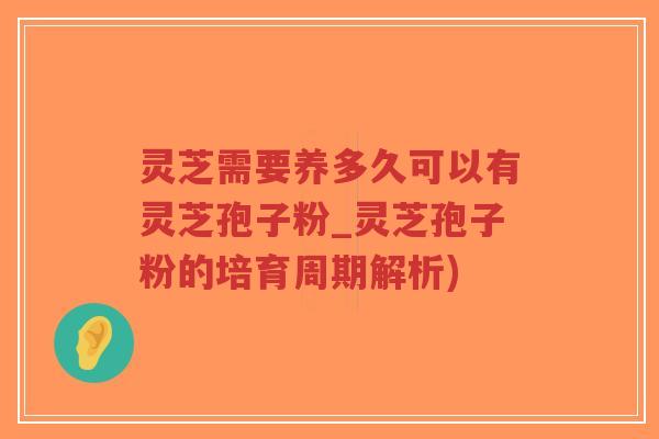 灵芝需要养多久可以有灵芝孢子粉_灵芝孢子粉的培育周期解析)