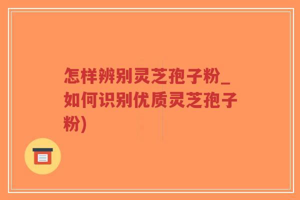 怎样辨别灵芝孢子粉_如何识别优质灵芝孢子粉)