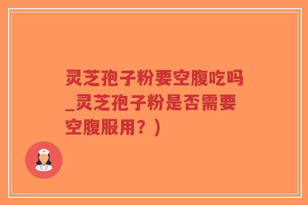 灵芝孢子粉要空腹吃吗_灵芝孢子粉是否需要空腹服用？)