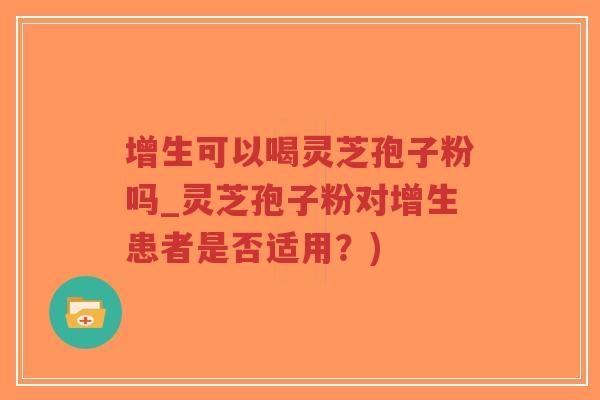 增生可以喝灵芝孢子粉吗_灵芝孢子粉对增生患者是否适用？)