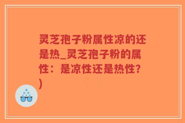 灵芝孢子粉属性凉的还是热_灵芝孢子粉的属性:是凉性还是热性?) 灵芝孢子粉属性凉的还是热_灵芝孢子粉的属性:是凉性还是热性?)