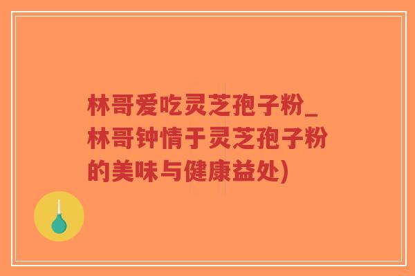 林哥爱吃灵芝孢子粉_林哥钟情于灵芝孢子粉的美味与健康益处)