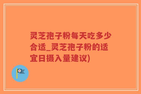 灵芝孢子粉每天吃多少合适_灵芝孢子粉的适宜日摄入量建议)
