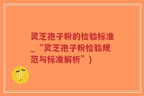 灵芝孢子粉的检验标准_“灵芝孢子粉检验规范与标准解析”)