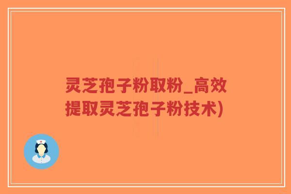 灵芝孢子粉取粉_高效提取灵芝孢子粉技术)