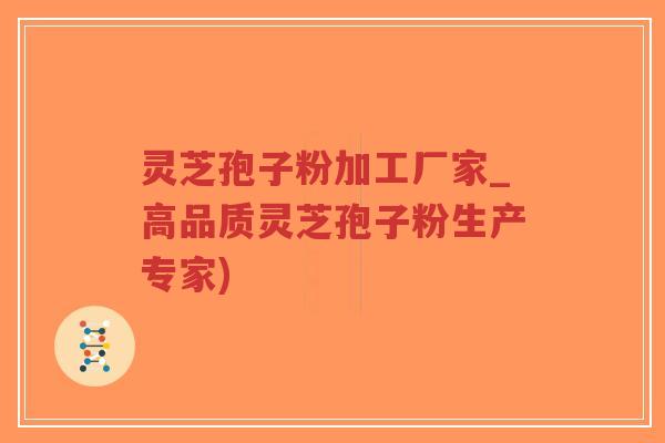 灵芝孢子粉加工厂家_高品质灵芝孢子粉生产专家)