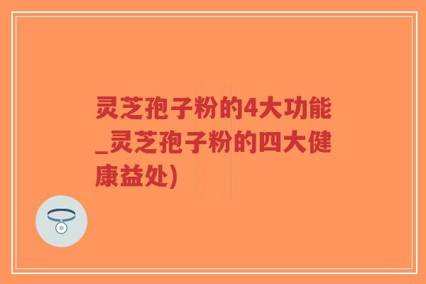 灵芝孢子粉的4大功能_灵芝孢子粉的四大健康益处) 灵芝孢子粉的4大功能_灵芝孢子粉的四大健康益处)