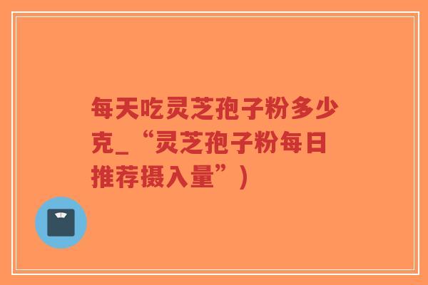 每天吃灵芝孢子粉多少克_“灵芝孢子粉每日推荐摄入量”)
