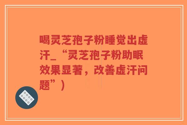 喝灵芝孢子粉睡觉出虚汗_“灵芝孢子粉助眠效果显著，改善虚汗问题”)