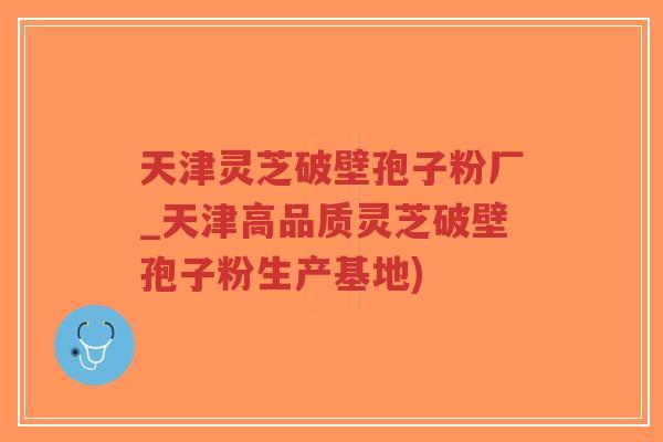 天津灵芝破壁孢子粉厂_天津高品质灵芝破壁孢子粉生产基地)