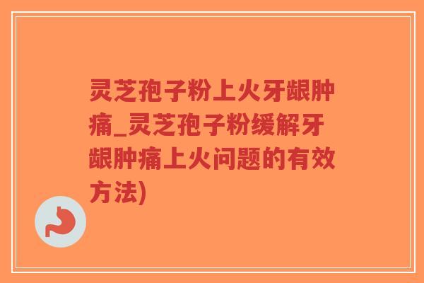 灵芝孢子粉上火牙龈肿痛_灵芝孢子粉缓解牙龈肿痛上火问题的有效方法)