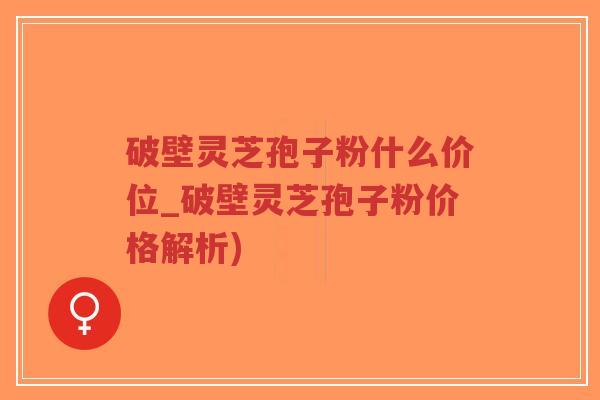 破壁灵芝孢子粉什么价位_破壁灵芝孢子粉价格解析)
