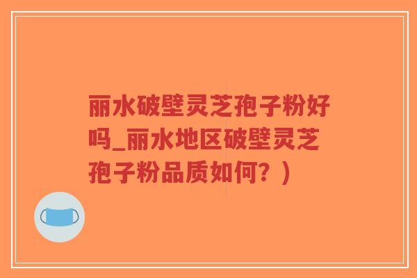 丽水破壁灵芝孢子粉好吗_丽水地区破壁灵芝孢子粉品质如何？)
