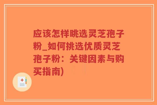 应该怎样眺选灵芝孢子粉_如何挑选优质灵芝孢子粉：关键因素与购买指南)