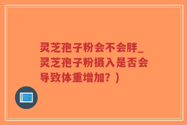 灵芝孢子粉会不会胖_灵芝孢子粉摄入是否会导致体重增加？)